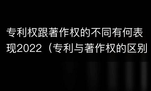 专利权跟著作权的不同有何表现2022（专利与著作权的区别）