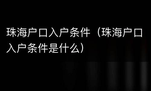 珠海户口入户条件（珠海户口入户条件是什么）