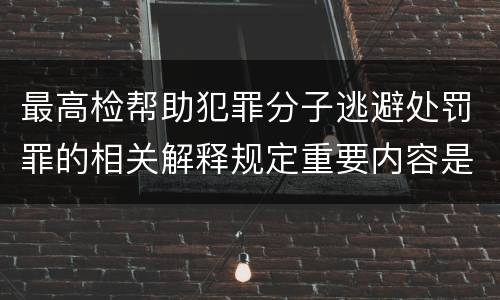最高检帮助犯罪分子逃避处罚罪的相关解释规定重要内容是什么