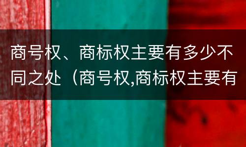 商号权、商标权主要有多少不同之处（商号权,商标权主要有多少不同之处在于）