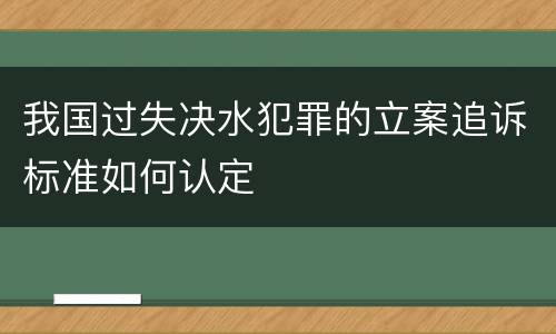 我国过失决水犯罪的立案追诉标准如何认定