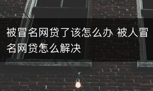被冒名网贷了该怎么办 被人冒名网贷怎么解决