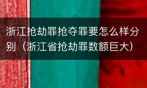 浙江抢劫罪抢夺罪要怎么样分别（浙江省抢劫罪数额巨大）