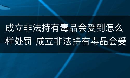 成立非法持有毒品会受到怎么样处罚 成立非法持有毒品会受到怎么样处罚呢