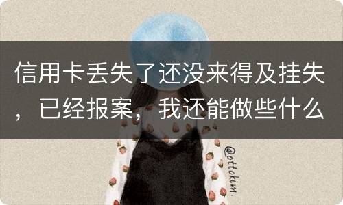 信用卡丢失了还没来得及挂失，已经报案，我还能做些什么