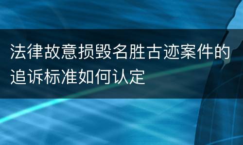 法律故意损毁名胜古迹案件的追诉标准如何认定