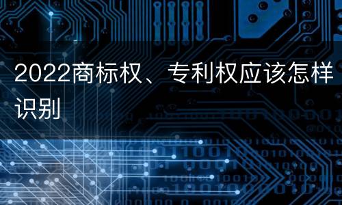 2022商标权、专利权应该怎样识别