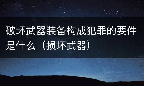 破坏武器装备构成犯罪的要件是什么（损坏武器）