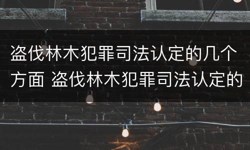 盗伐林木犯罪司法认定的几个方面 盗伐林木犯罪司法认定的几个方面