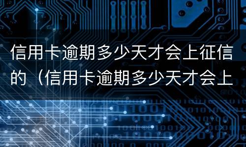 信用卡逾期多少天才会上征信的（信用卡逾期多少天才会上征信的记录）