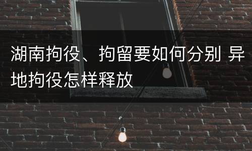 湖南拘役、拘留要如何分别 异地拘役怎样释放