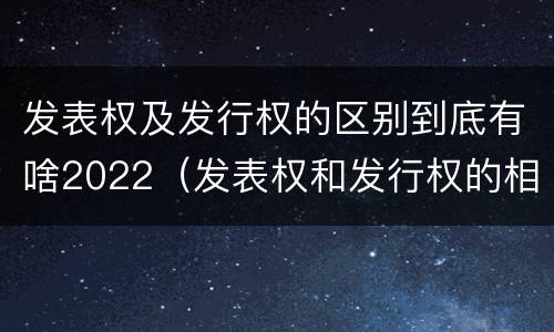 发表权及发行权的区别到底有啥2022（发表权和发行权的相同点）