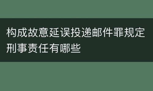 构成故意延误投递邮件罪规定刑事责任有哪些