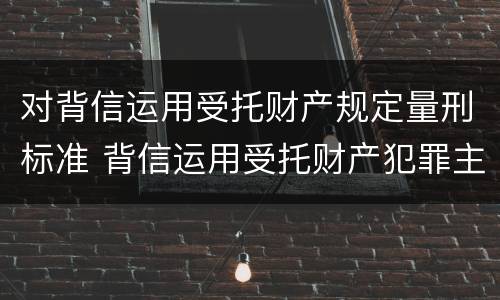 对背信运用受托财产规定量刑标准 背信运用受托财产犯罪主体