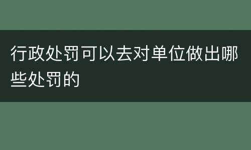 行政处罚可以去对单位做出哪些处罚的