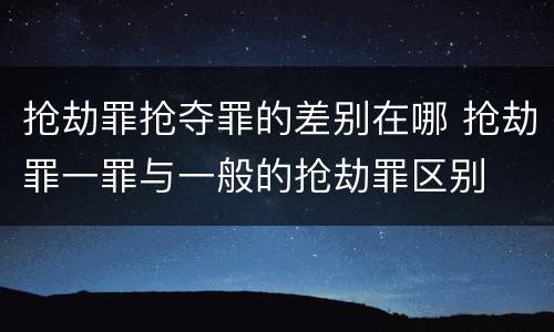 抢劫罪抢夺罪的差别在哪 抢劫罪一罪与一般的抢劫罪区别