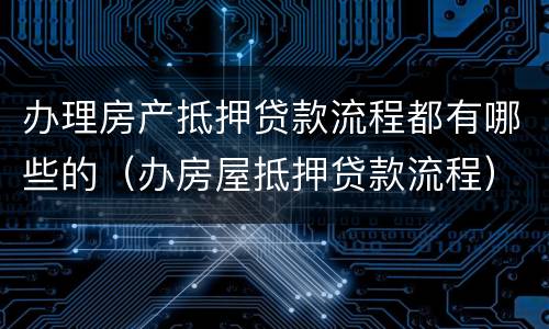 办理房产抵押贷款流程都有哪些的（办房屋抵押贷款流程）