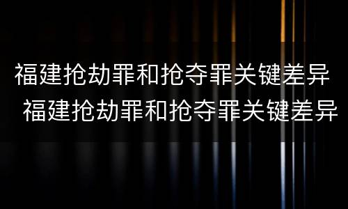 福建抢劫罪和抢夺罪关键差异 福建抢劫罪和抢夺罪关键差异在哪