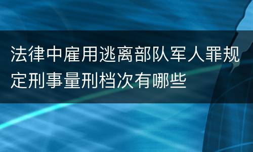 法律中雇用逃离部队军人罪规定刑事量刑档次有哪些