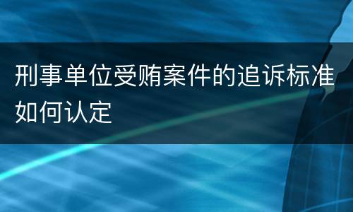 刑事单位受贿案件的追诉标准如何认定