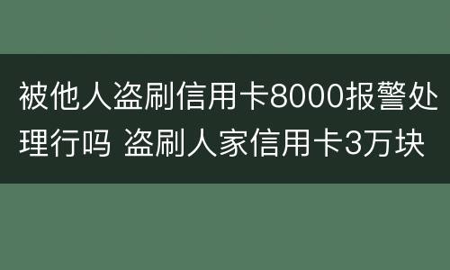 被他人盗刷信用卡8000报警处理行吗 盗刷人家信用卡3万块钱人家报警会怎么样