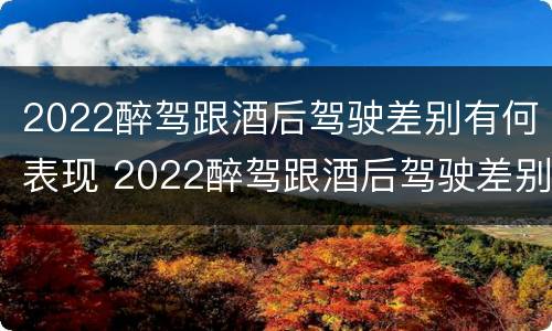 2022醉驾跟酒后驾驶差别有何表现 2022醉驾跟酒后驾驶差别有何表现和处罚