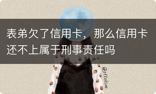 表弟欠了信用卡，那么信用卡还不上属于刑事责任吗