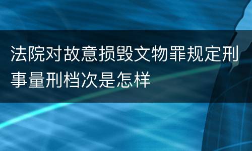 法院对故意损毁文物罪规定刑事量刑档次是怎样