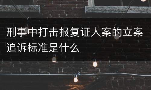 刑事中打击报复证人案的立案追诉标准是什么