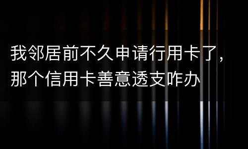 我邻居前不久申请行用卡了，那个信用卡善意透支咋办