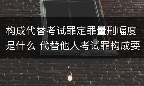构成代替考试罪定罪量刑幅度是什么 代替他人考试罪构成要件