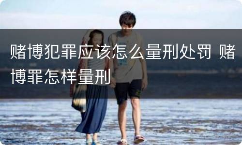 赌博犯罪应该怎么量刑处罚 赌博罪怎样量刑