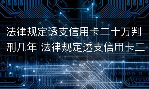 法律规定透支信用卡二十万判刑几年 法律规定透支信用卡二十万判刑几年了