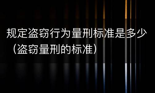 规定盗窃行为量刑标准是多少（盗窃量刑的标准）
