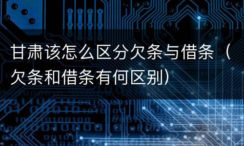 甘肃该怎么区分欠条与借条（欠条和借条有何区别）