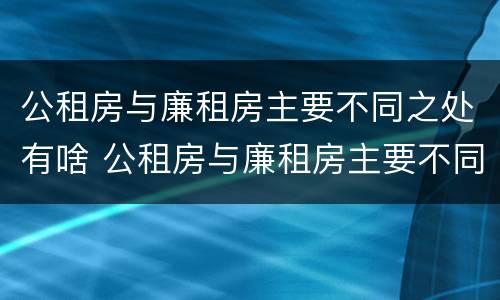 公租房与廉租房主要不同之处有啥 公租房与廉租房主要不同之处有啥区别