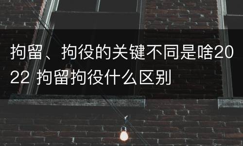 拘留、拘役的关键不同是啥2022 拘留拘役什么区别