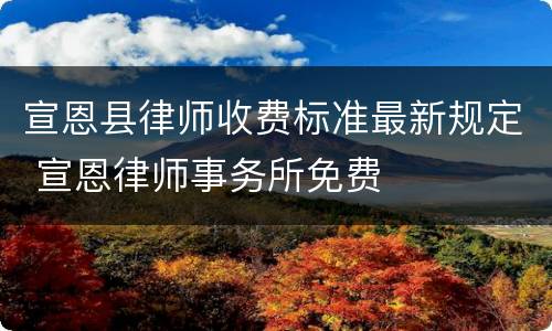 宣恩县律师收费标准最新规定 宣恩律师事务所免费