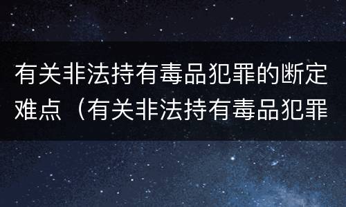 有关非法持有毒品犯罪的断定难点（有关非法持有毒品犯罪的断定难点问题）