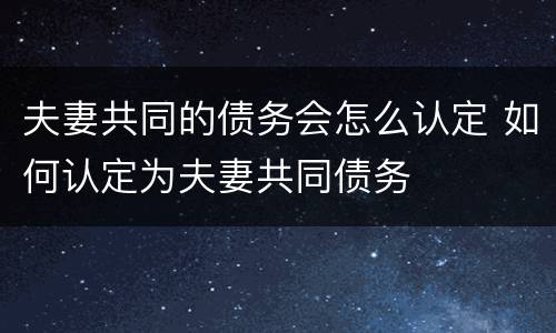 夫妻共同的债务会怎么认定 如何认定为夫妻共同债务