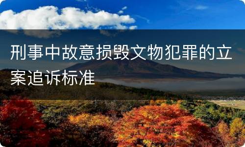刑事中故意损毁文物犯罪的立案追诉标准