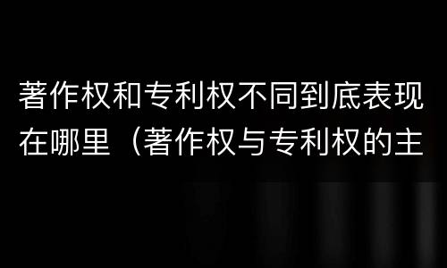 著作权和专利权不同到底表现在哪里（著作权与专利权的主要区别是什么?）
