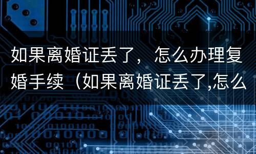 如果离婚证丢了，怎么办理复婚手续（如果离婚证丢了,怎么办理复婚手续呢）