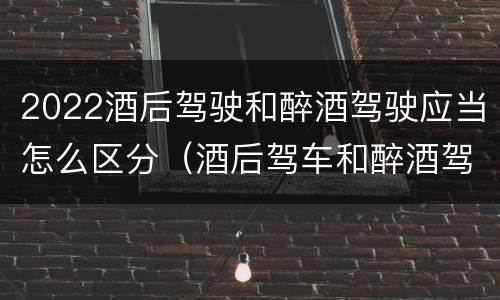 2022酒后驾驶和醉酒驾驶应当怎么区分（酒后驾车和醉酒驾车的标准及处罚）