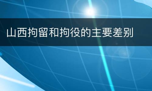 山西拘留和拘役的主要差别