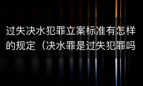 过失决水犯罪立案标准有怎样的规定（决水罪是过失犯罪吗）