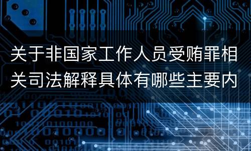 关于非国家工作人员受贿罪相关司法解释具体有哪些主要内容