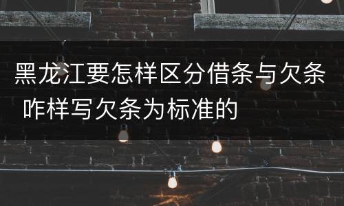 黑龙江要怎样区分借条与欠条 咋样写欠条为标准的