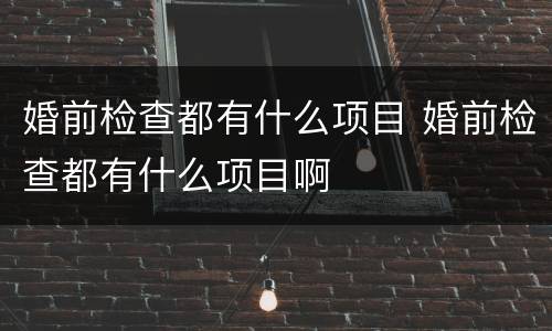婚前检查都有什么项目 婚前检查都有什么项目啊