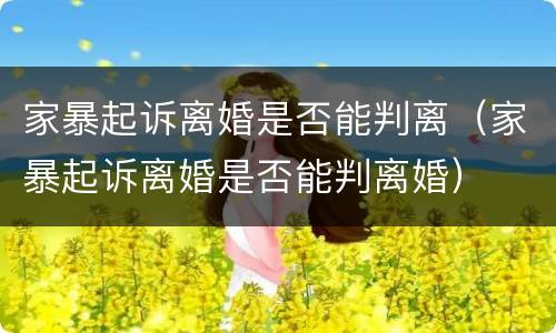 家暴起诉离婚是否能判离（家暴起诉离婚是否能判离婚）